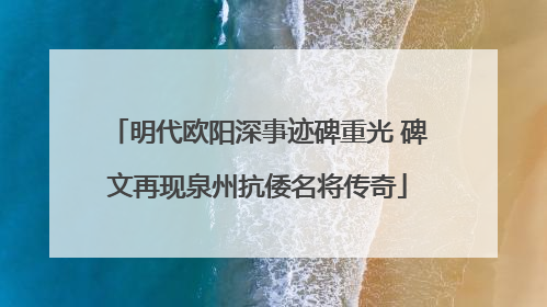 明代欧阳深事迹碑重光 碑文再现泉州抗倭名将传奇